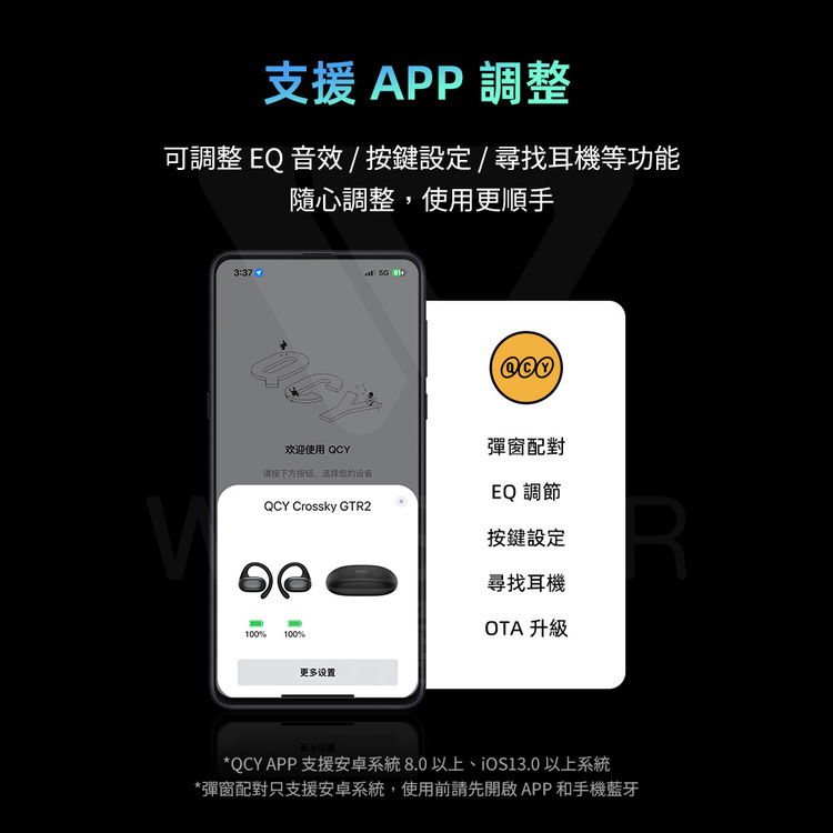 支援APP調整可調整 EQ 音效/按鍵設定/尋找耳機等功能隨心調整使用更順手3:37  100%欢迎使用 QCY请按下方,的设备彈窗配對EQ調節QCY Crossky GTR2按鍵設定尋找耳機100%更多设置OTA 升級*QCY APP 支援安卓系統 8.0以上 以上系統*彈窗配對只支援安卓系統,使用前請先開啟APP和手機藍牙