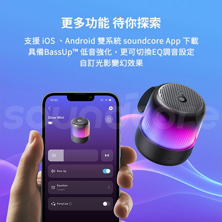 更多功能 待你探索支援iS、Android 雙系統 soundcore App 下載具備BassUp™ 低音強化,更可切換EQ調音設定自訂光影變幻效果10:53Gow Minil Bass UpEqualizerPartyCast O